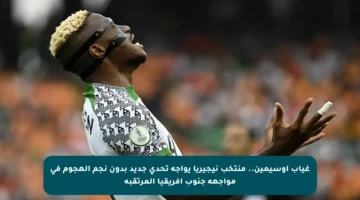 غياب أوسيمين.. منتخب نيجيريا يواجه تحدي جديد بدون نجم الهجوم في مواجهة جنوب أفريقيا المرتقبة